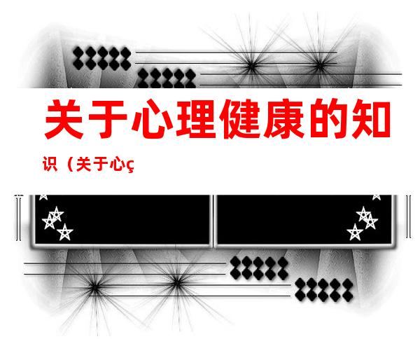 关于心理健康的知识(关于心理健康的知识问答)