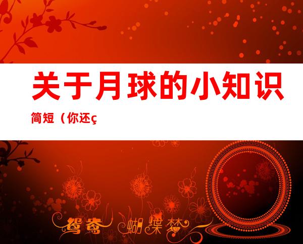 关于月球的小知识简短(你还知道哪些关于月球的知识)