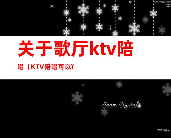 关于歌厅ktv陪唱(KTV陪唱可以)