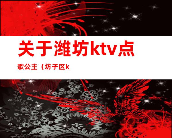 关于潍坊ktv点歌公主(坊子区ktv有公主吗)