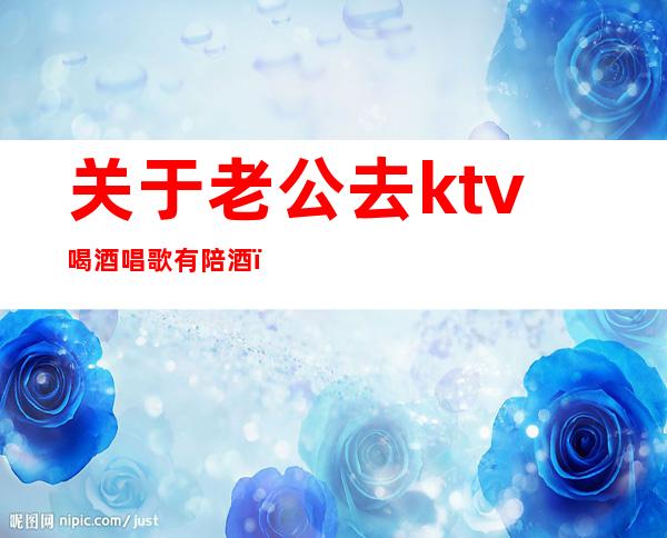 关于老公去ktv喝酒唱歌有陪酒(老公去唱歌叫陪酒女)