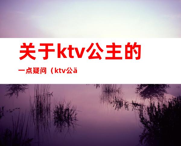 关于ktv公主的一点疑问(ktv公主怎么)