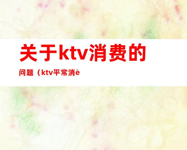 关于ktv消费的问题(ktv平常消费)