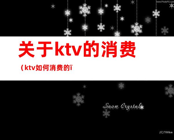 关于ktv的消费(ktv如何消费的)