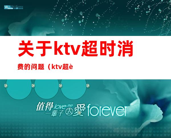 关于ktv超时消费的问题(ktv超过时间怎么收费)