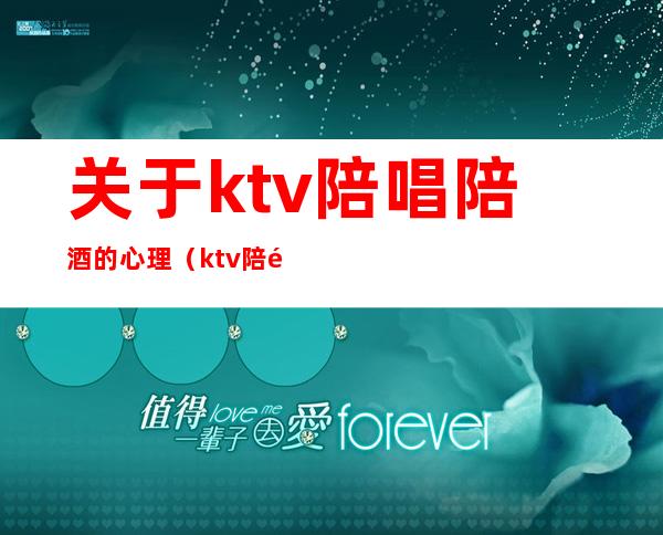 关于ktv陪唱陪酒的心理(ktv陪酒有感情么)
