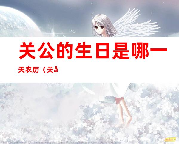 关公的生日是哪一天农历(关公生日是什么时候)