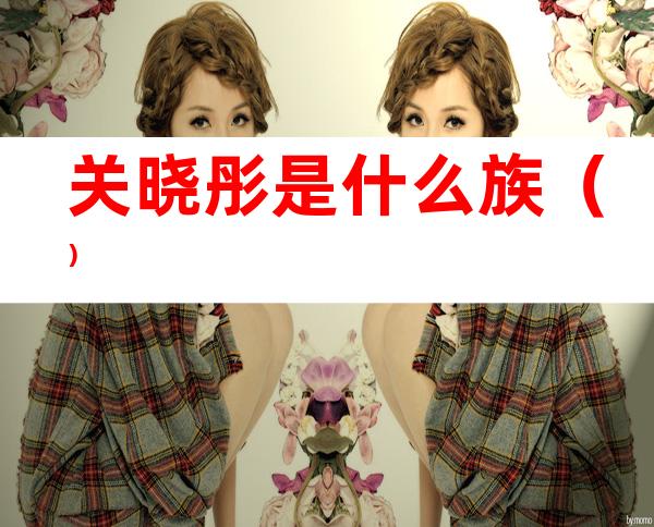 关晓彤是什么族（）