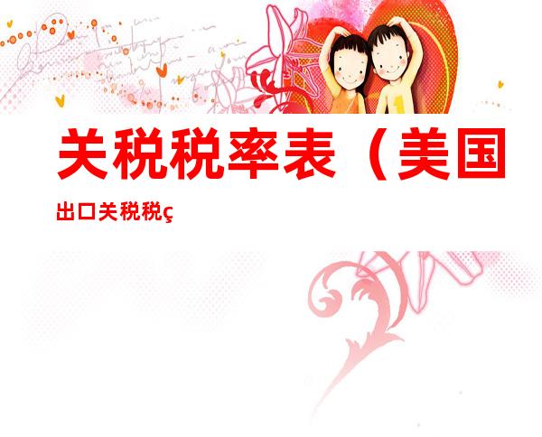关税税率表(美国出口关税税率表)