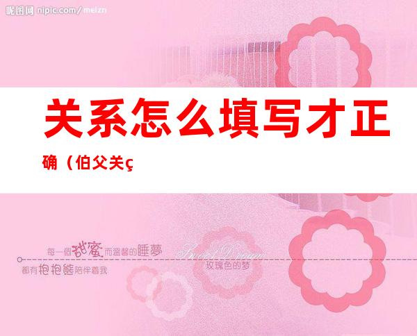 关系怎么填写才正确(伯父关系怎么填写才正确)