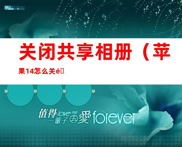 关闭共享相册(苹果14怎么关闭共享相册)