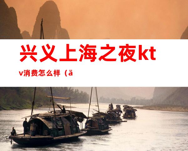 兴义上海之夜ktv消费怎么样（义乌有几家ktv）