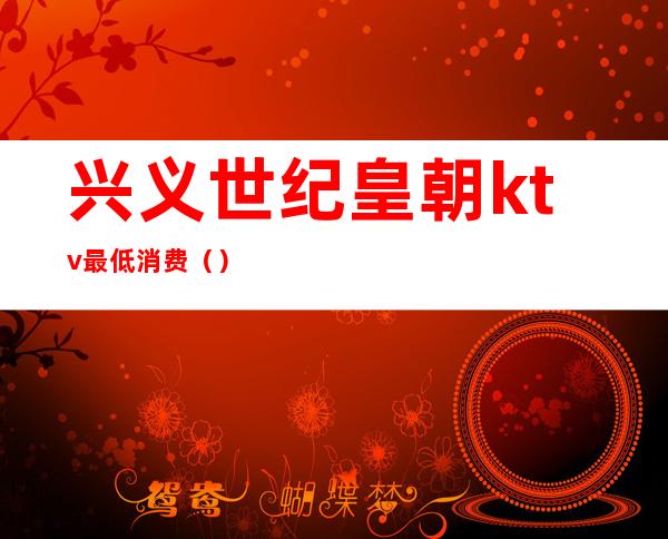 兴义世纪皇朝ktv最低消费()