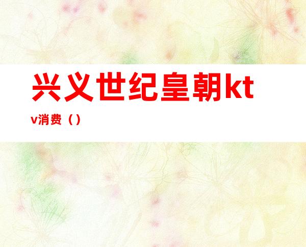 兴义世纪皇朝ktv消费（）