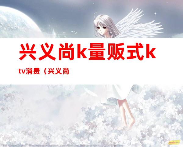兴义尚k量贩式ktv消费(兴义尚k量贩KTV)