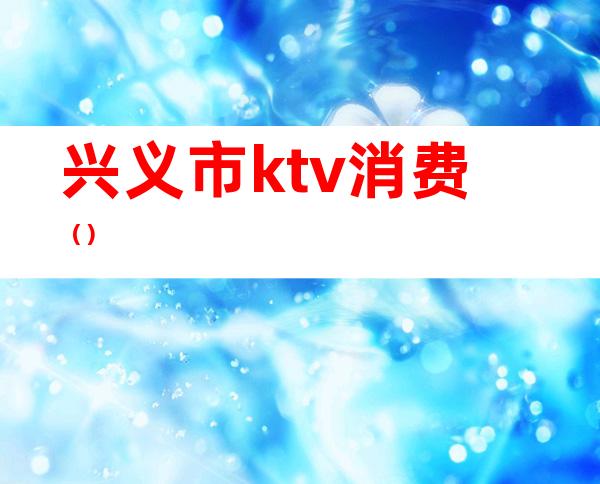 兴义市ktv消费（）