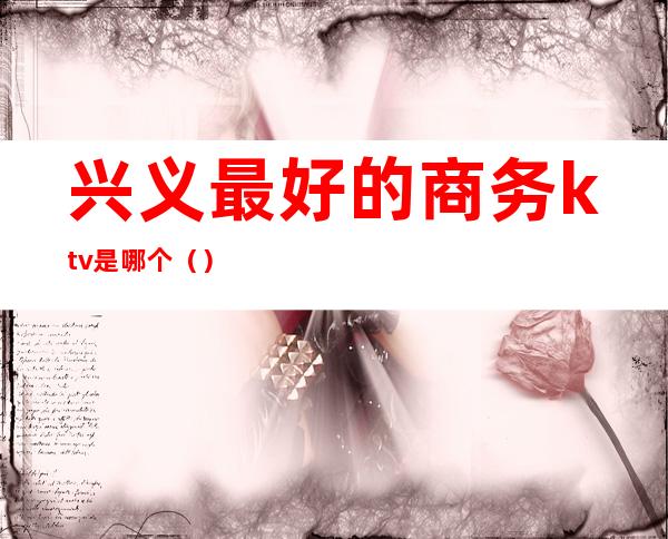 兴义最好的商务ktv是哪个()