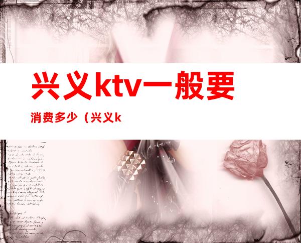 兴义ktv一般要消费多少(兴义ktv一般要消费多少一天)