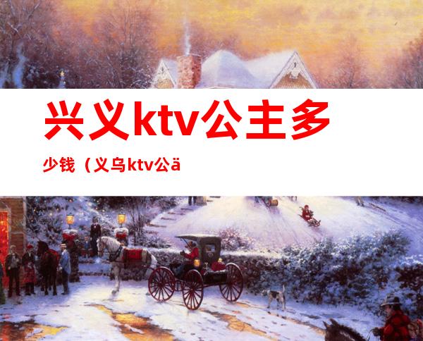 兴义ktv公主多少钱(义乌ktv公主的费用)