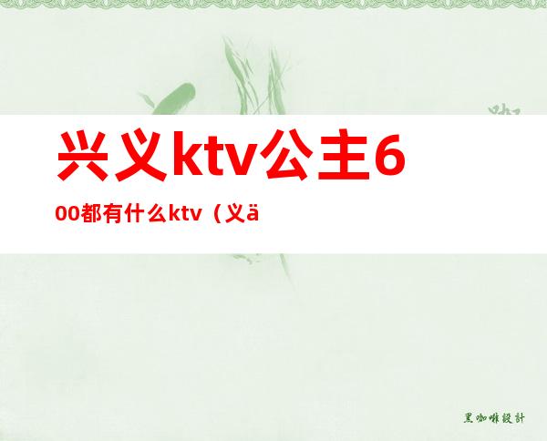 兴义ktv公主600都有什么ktv(义乌ktv公主多少钱)