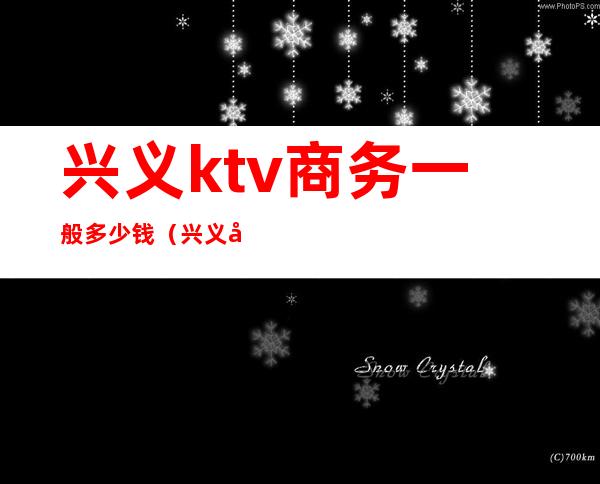 兴义ktv商务一般多少钱(兴义市商务KTV)