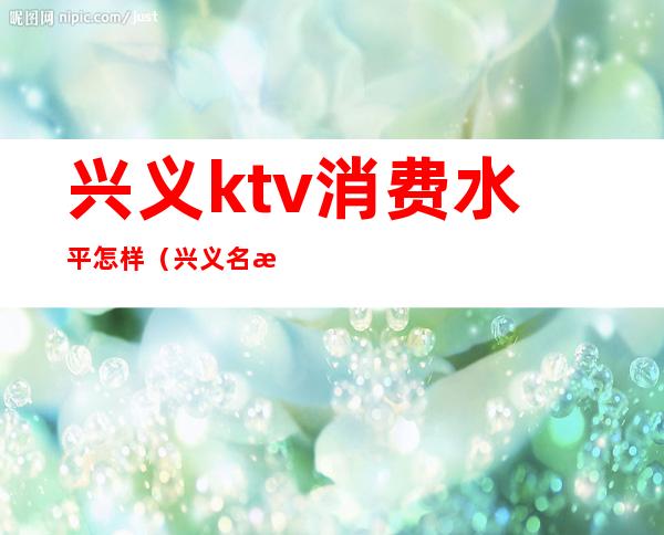 兴义ktv消费水平怎样（兴义名歌汇ktv）