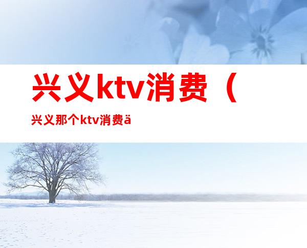 兴义ktv消费（兴义那个ktv消费低）