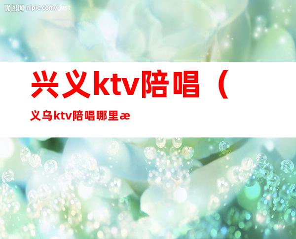 兴义ktv陪唱(义乌ktv陪唱哪里有)