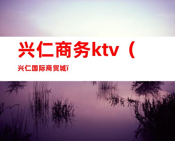 兴仁商务ktv(兴仁国际商贸城)