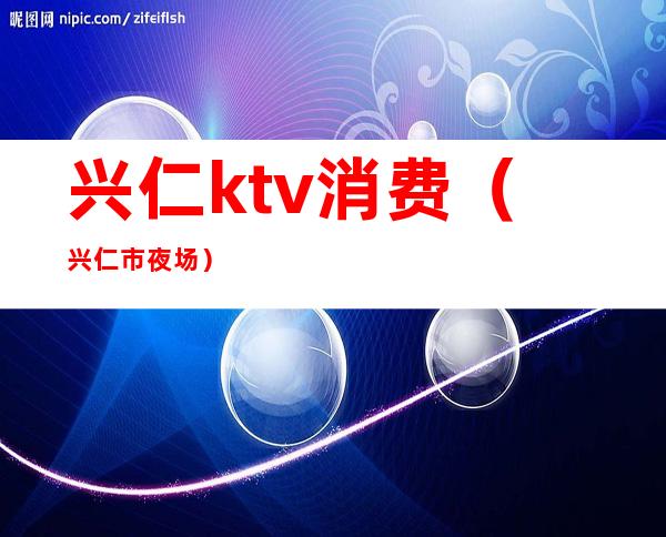 兴仁ktv消费(兴仁市夜场)