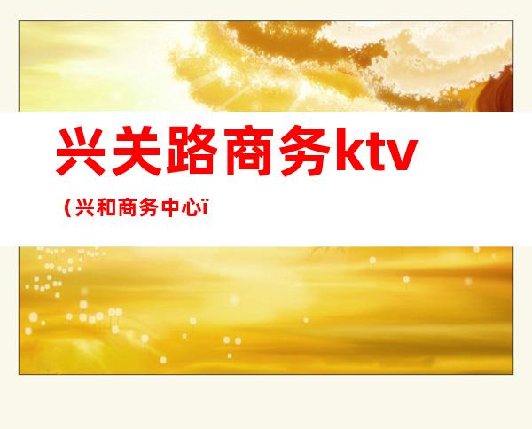 兴关路商务ktv(兴和商务中心)
