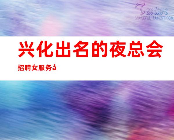 兴化出名的夜总会招聘女服务员~客人素质不差~高薪职业就等你来