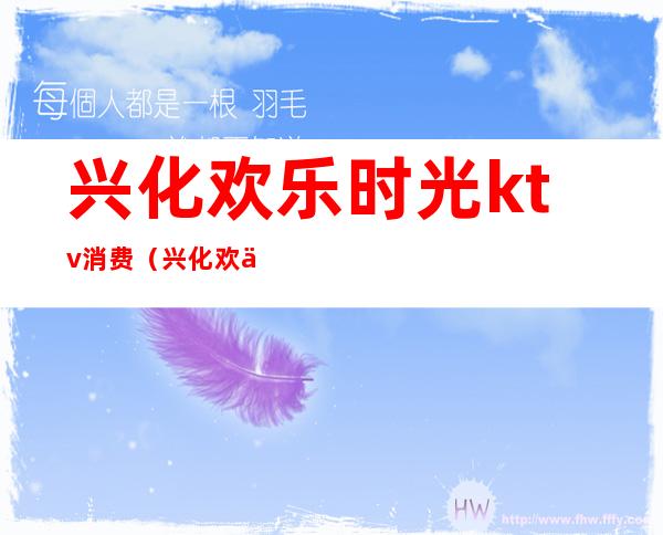 兴化欢乐时光ktv消费(兴化欢乐时光ktv消费多少)