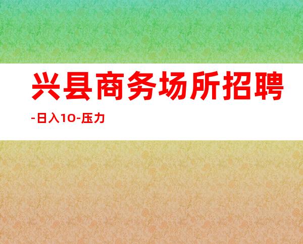 兴县商务场所招聘-日入1O-压力小的场所