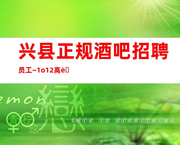 兴县正规酒吧招聘员工~1o/12高薪~假期可兼职