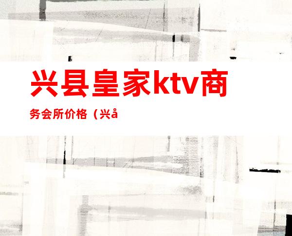 兴县皇家ktv商务会所价格(兴县盛唐ktv)