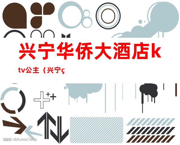 兴宁华侨大酒店ktv公主(兴宁皇朝会所公主)