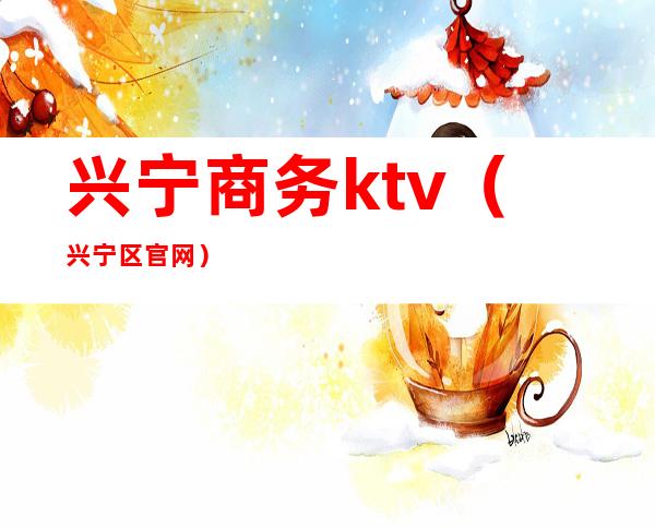 兴宁商务ktv(兴宁区官网)