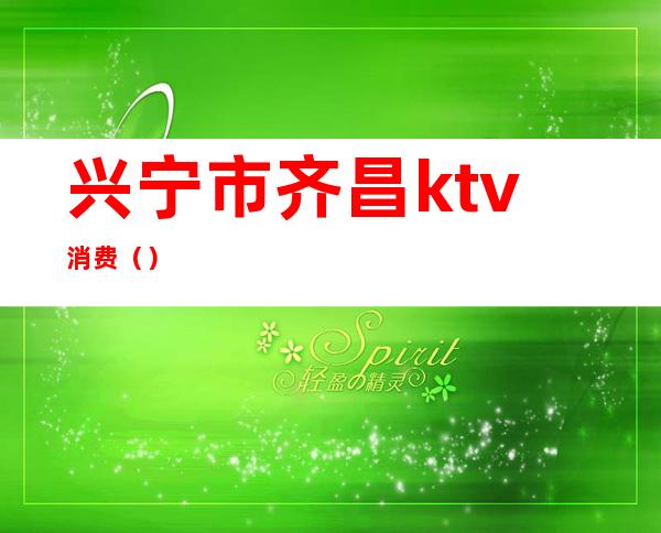 兴宁市齐昌ktv消费()