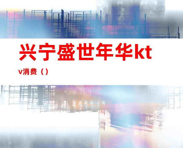 兴宁盛世年华ktv消费()