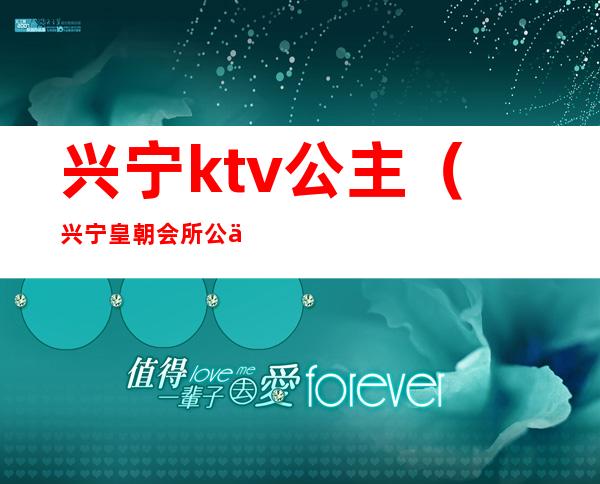 兴宁ktv公主(兴宁皇朝会所公主)