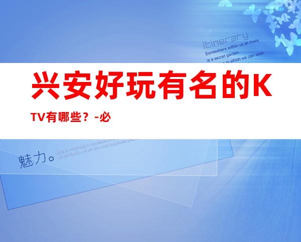 兴安好玩有名的KTV有哪些?-必玩的好玩有名的KTV有哪些? – 嘉兴平湖商务KTV