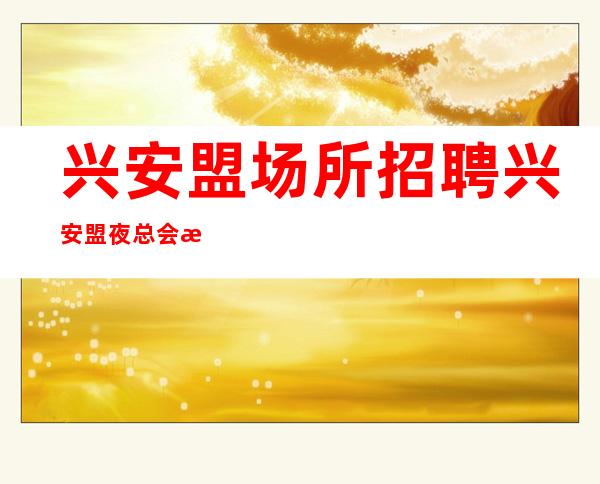 兴安盟场所招聘 兴安盟夜总会无IC亲带轻松安全
