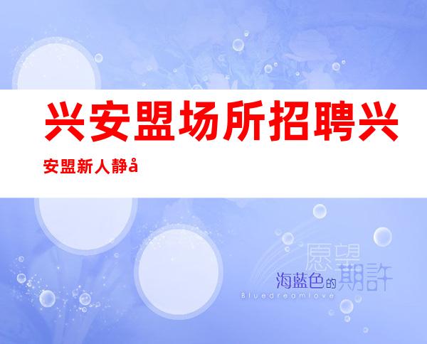 兴安盟场所招聘 兴安盟新人静吧压力小不压收入