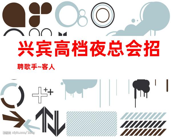 兴宾高档夜总会招聘歌手~客人素质不差~等待你的联系