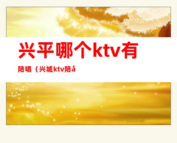 兴平哪个ktv有陪唱（兴城ktv陪唱）