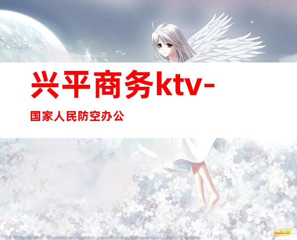 兴平商务ktv-国家人民防空办公室举报电话?