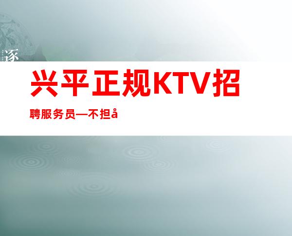 兴平正规KTV招聘服务员—不担心上班—每天完美翻;台