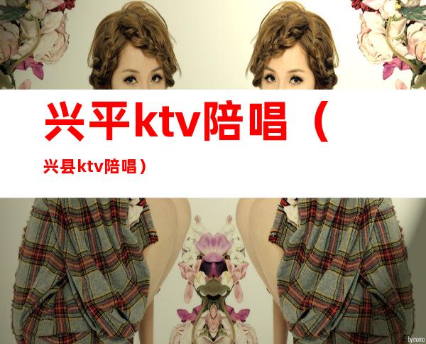 兴平ktv陪唱(兴县ktv陪唱)