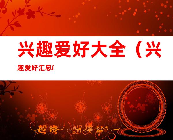 兴趣爱好大全(兴趣爱好汇总)